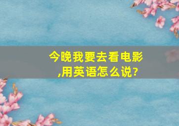 今晚我要去看电影,用英语怎么说?