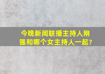 今晚新闻联播主持人刚强和哪个女主持人一起?