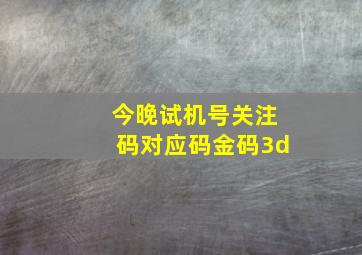 今晚试机号关注码对应码金码3d