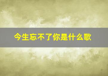 今生忘不了你是什么歌