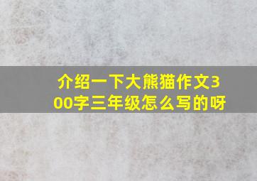 介绍一下大熊猫作文300字三年级怎么写的呀