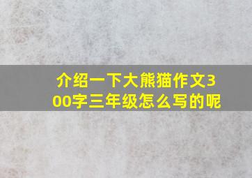 介绍一下大熊猫作文300字三年级怎么写的呢