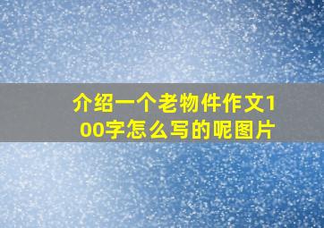 介绍一个老物件作文100字怎么写的呢图片