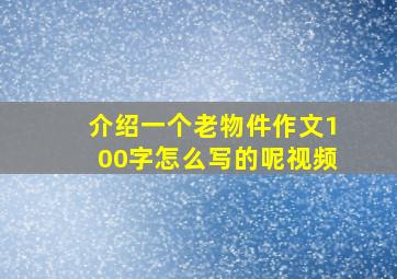 介绍一个老物件作文100字怎么写的呢视频