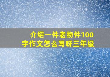 介绍一件老物件100字作文怎么写呀三年级