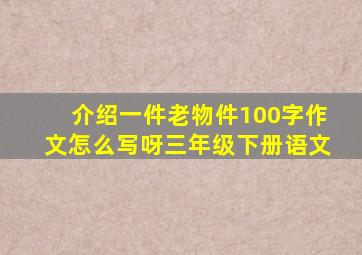 介绍一件老物件100字作文怎么写呀三年级下册语文