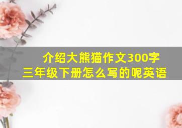 介绍大熊猫作文300字三年级下册怎么写的呢英语