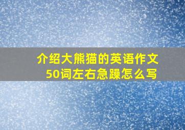 介绍大熊猫的英语作文50词左右急躁怎么写