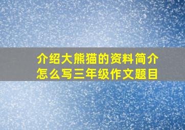 介绍大熊猫的资料简介怎么写三年级作文题目