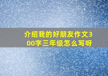 介绍我的好朋友作文300字三年级怎么写呀