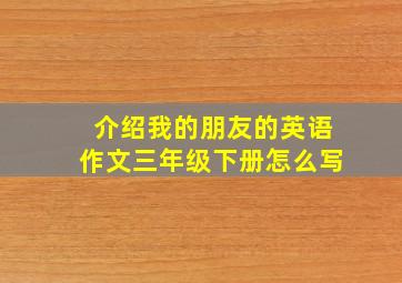 介绍我的朋友的英语作文三年级下册怎么写