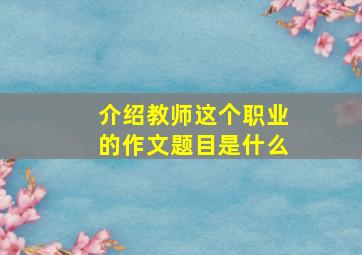 介绍教师这个职业的作文题目是什么