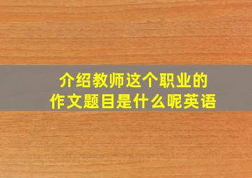 介绍教师这个职业的作文题目是什么呢英语