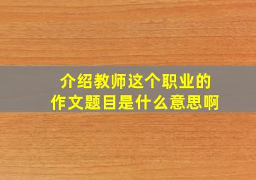 介绍教师这个职业的作文题目是什么意思啊