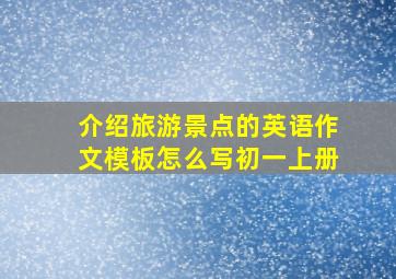 介绍旅游景点的英语作文模板怎么写初一上册