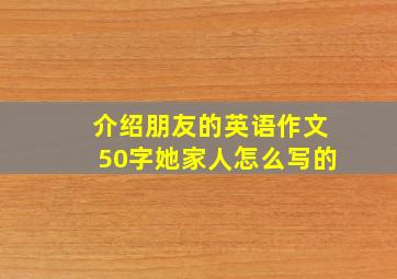 介绍朋友的英语作文50字她家人怎么写的