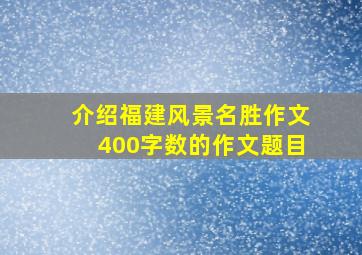 介绍福建风景名胜作文400字数的作文题目