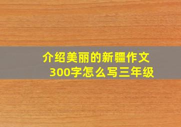 介绍美丽的新疆作文300字怎么写三年级