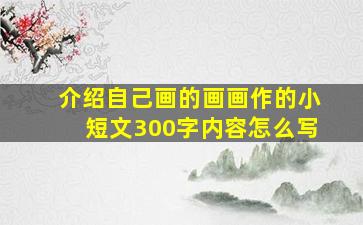 介绍自己画的画画作的小短文300字内容怎么写