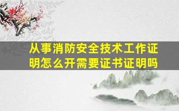 从事消防安全技术工作证明怎么开需要证书证明吗