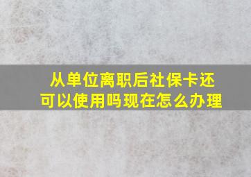 从单位离职后社保卡还可以使用吗现在怎么办理