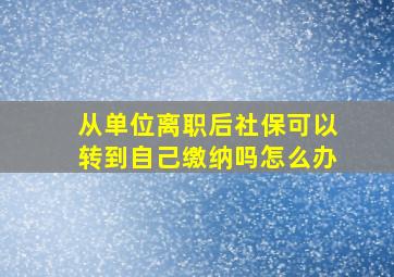 从单位离职后社保可以转到自己缴纳吗怎么办