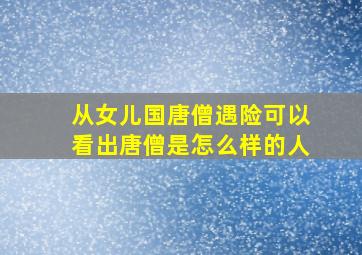 从女儿国唐僧遇险可以看出唐僧是怎么样的人