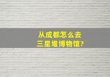 从成都怎么去三星堆博物馆?