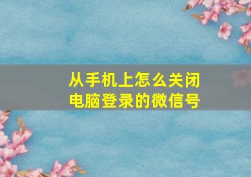 从手机上怎么关闭电脑登录的微信号