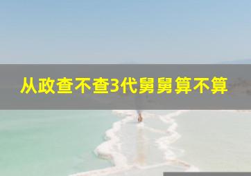 从政查不查3代舅舅算不算