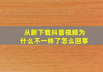 从新下载抖音视频为什么不一样了怎么回事