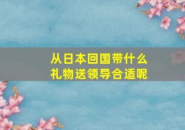 从日本回国带什么礼物送领导合适呢