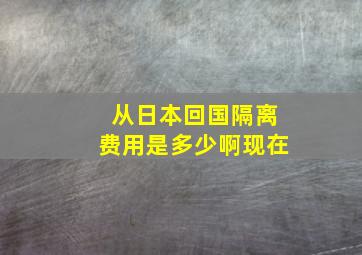 从日本回国隔离费用是多少啊现在