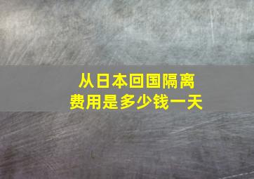 从日本回国隔离费用是多少钱一天