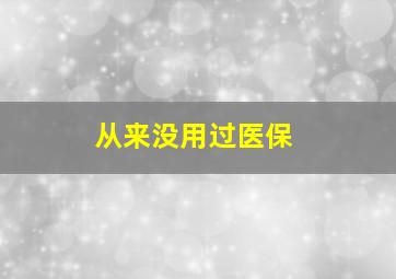 从来没用过医保