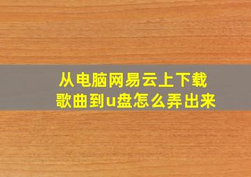 从电脑网易云上下载歌曲到u盘怎么弄出来