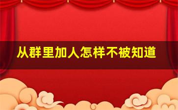 从群里加人怎样不被知道