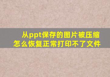 从ppt保存的图片被压缩怎么恢复正常打印不了文件