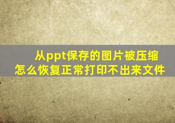 从ppt保存的图片被压缩怎么恢复正常打印不出来文件