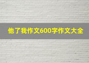 他了我作文600字作文大全