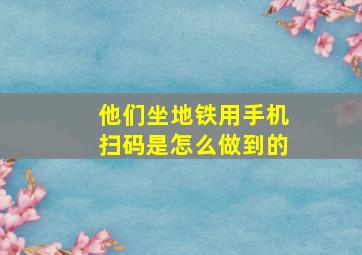 他们坐地铁用手机扫码是怎么做到的