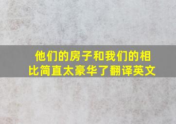 他们的房子和我们的相比简直太豪华了翻译英文