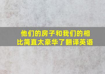 他们的房子和我们的相比简直太豪华了翻译英语