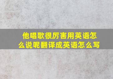 他唱歌很厉害用英语怎么说呢翻译成英语怎么写