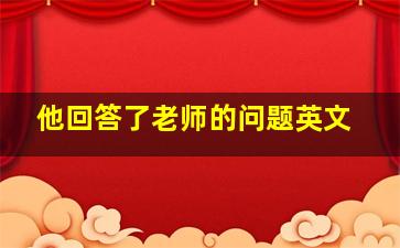 他回答了老师的问题英文