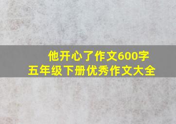 他开心了作文600字五年级下册优秀作文大全