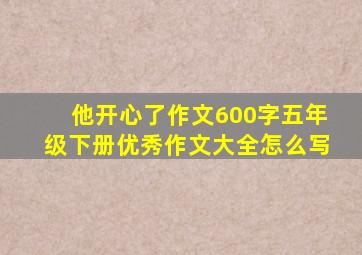 他开心了作文600字五年级下册优秀作文大全怎么写