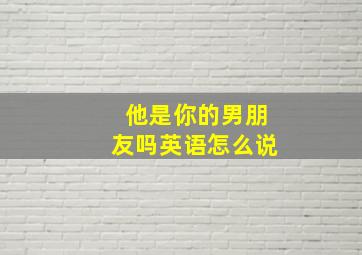 他是你的男朋友吗英语怎么说