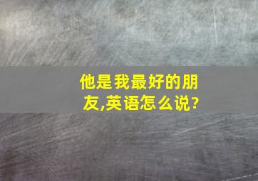 他是我最好的朋友,英语怎么说?