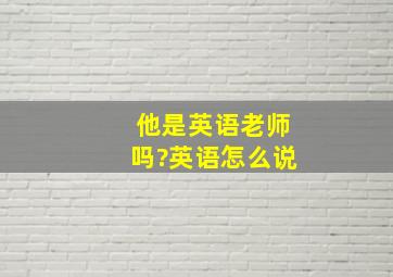 他是英语老师吗?英语怎么说